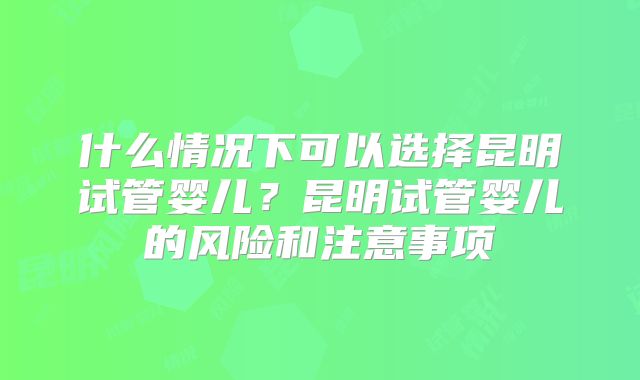 什么情况下可以选择昆明试管婴儿？昆明试管婴儿的风险和注意事项