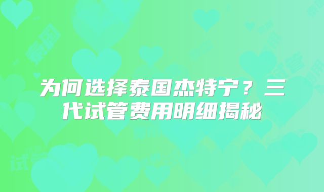 为何选择泰国杰特宁?三代试管费用明细揭秘
