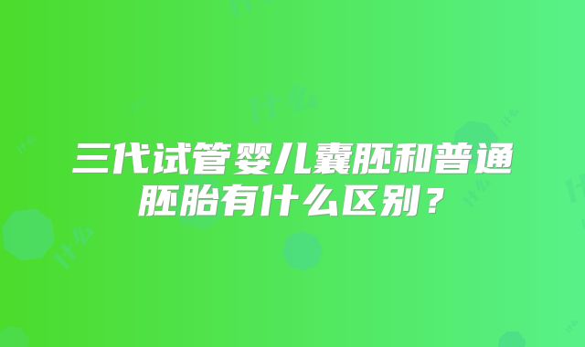 三代试管婴儿囊胚和普通胚胎有什么区别？