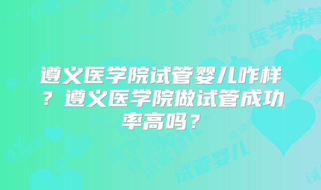 遵义医学院试管婴儿咋样？遵义医学院做试管成功率高吗？