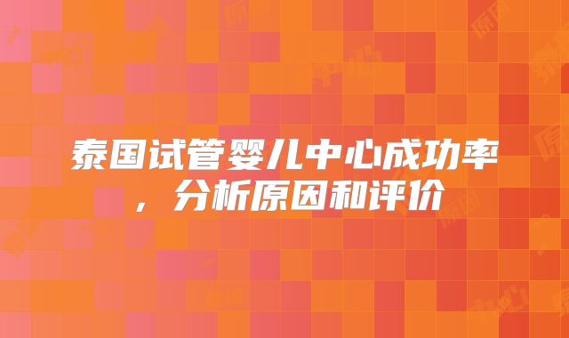 泰国试管婴儿中心成功率,分析原因和评价
