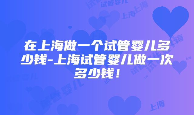 在上海做一个试管婴儿多少钱-上海试管婴儿做一次多少钱！