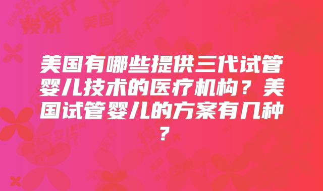 美国有哪些提供三代试管婴儿技术的医疗机构?美国试管婴儿的方案有几种?