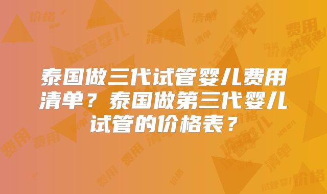 泰国做三代试管婴儿费用清单？泰国做第三代婴儿试管的价格表？