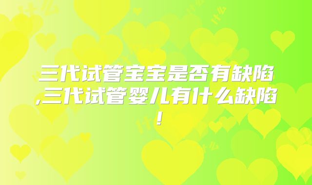 三代试管宝宝是否有缺陷,三代试管婴儿有什么缺陷！
