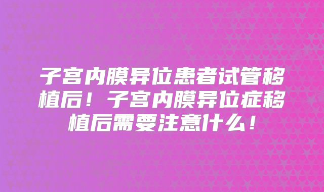 子宫内膜异位患者试管移植后！子宫内膜异位症移植后需要注意什么！