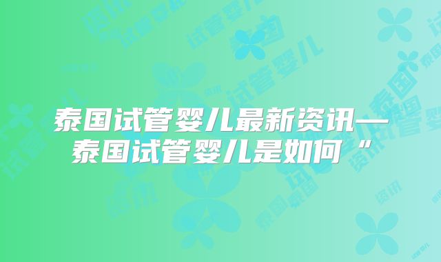 泰国试管婴儿最新资讯—泰国试管婴儿是如何“