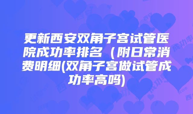 更新西安双角子宫试管医院成功率排名（附日常消费明细(双角子宫做试管成功率高吗)