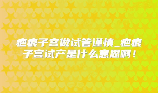 疤痕子宫做试管谨慎_疤痕子宫试产是什么意思啊!