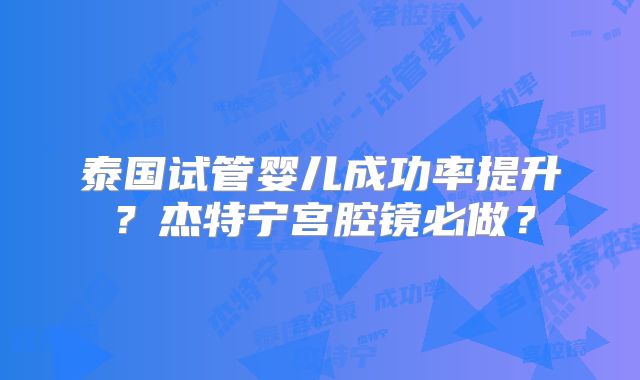泰国试管婴儿成功率提升？杰特宁宫腔镜必做？