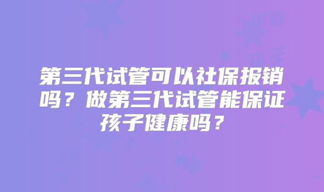 第三代试管可以社保报销吗？做第三代试管能保证孩子健康吗？