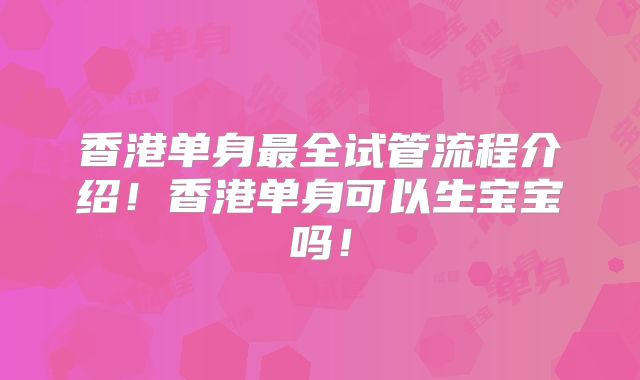 香港单身最全试管流程介绍！香港单身可以生宝宝吗！