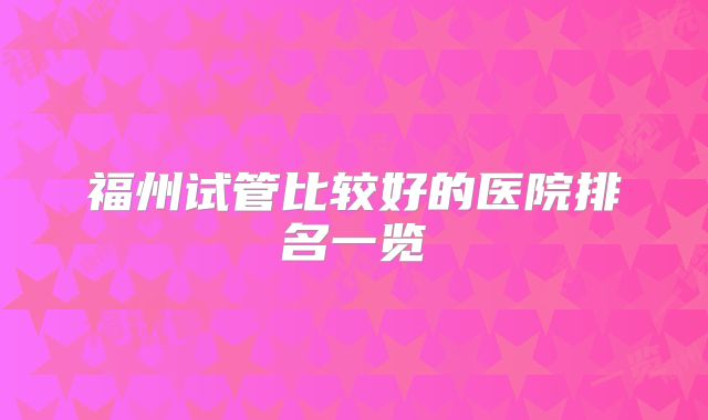 福州试管比较好的医院排名一览