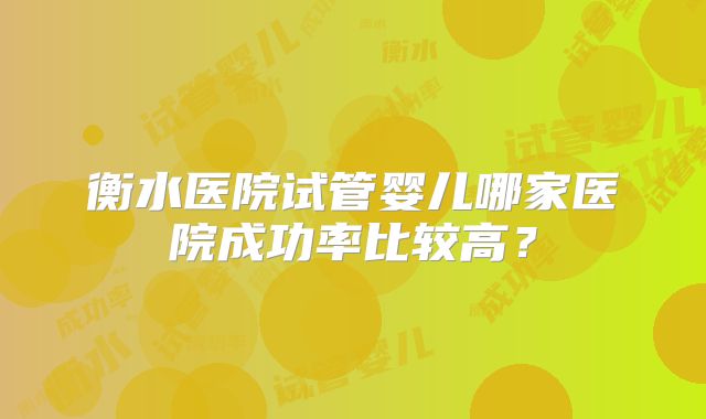 衡水医院试管婴儿哪家医院成功率比较高？