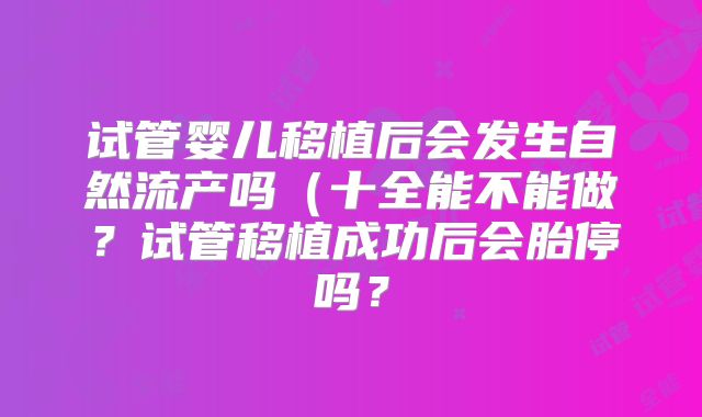 试管婴儿移植后会发生自然流产吗(十全能不能做?试管移植成功后会胎停吗?