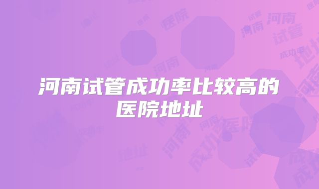 河南试管成功率比较高的医院地址