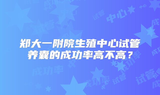 郑大一附院生殖中心试管养囊的成功率高不高？