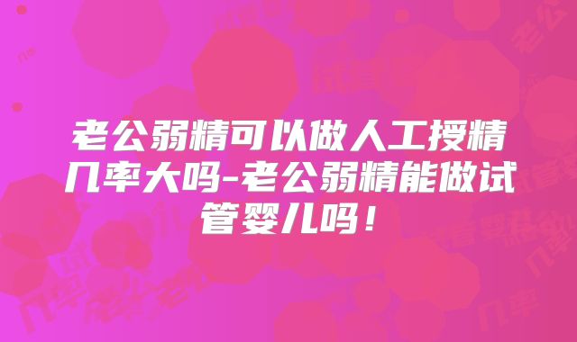 老公弱精可以做人工授精几率大吗-老公弱精能做试管婴儿吗！