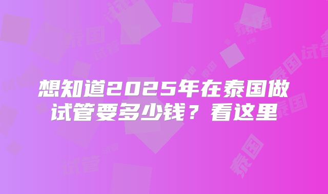 想知道2025年在泰国做试管要多少钱?看这里