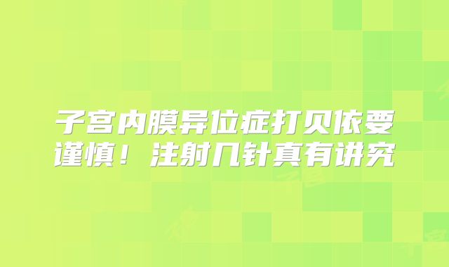 子宫内膜异位症打贝依要谨慎！注射几针真有讲究