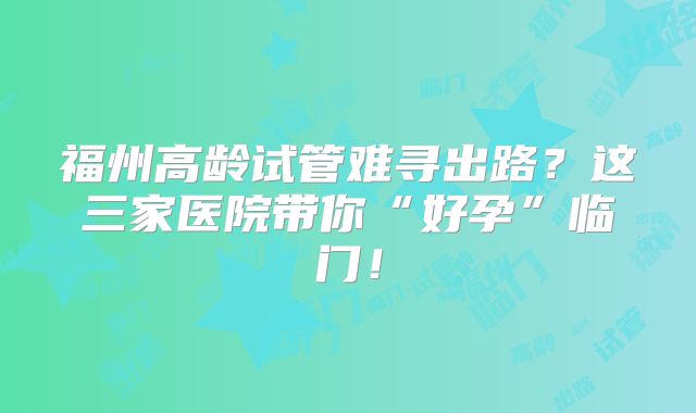 福州高龄试管难寻出路?这三家医院带你“好孕”临门!