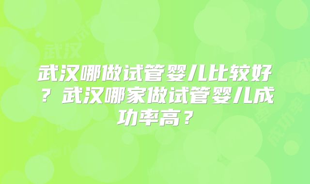武汉哪做试管婴儿比较好?武汉哪家做试管婴儿成功率高?