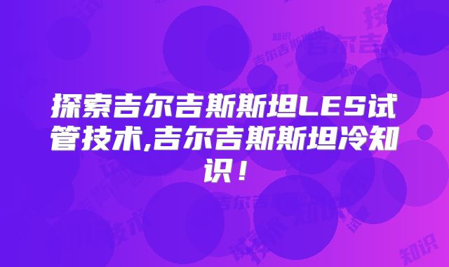 探索吉尔吉斯斯坦LES试管技术,吉尔吉斯斯坦冷知识！