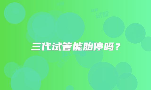 三代试管能胎停吗？