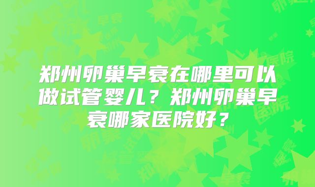 郑州卵巢早衰在哪里可以做试管婴儿？郑州卵巢早衰哪家医院好？