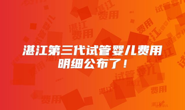 湛江第三代试管婴儿费用明细公布了！