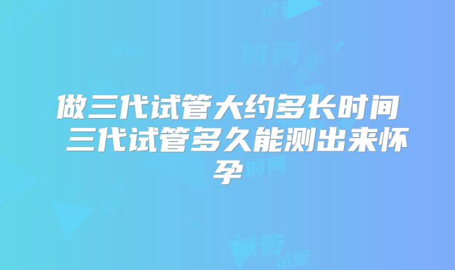 做三代试管大约多长时间 三代试管多久能测出来怀孕