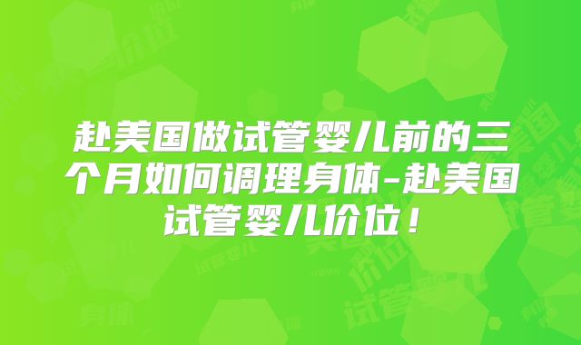 赴美国做试管婴儿前的三个月如何调理身体-赴美国试管婴儿价位！