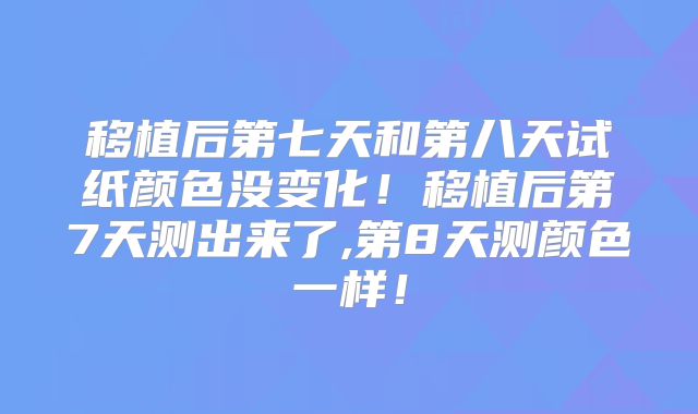 移植后第七天和第八天试纸颜色没变化!移植后第7天测出来了,第8天测颜色一样!
