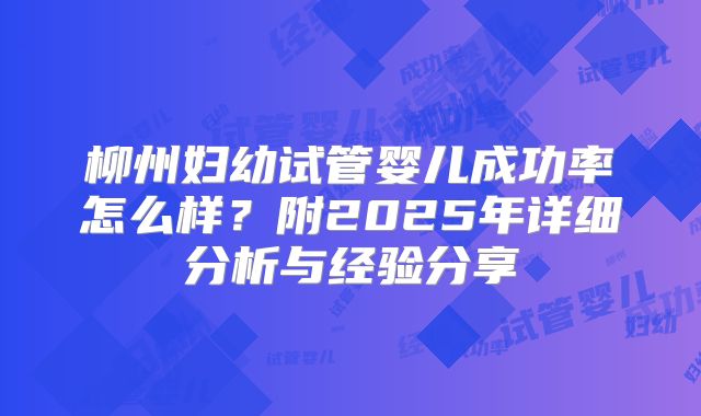 柳州妇幼试管婴儿成功率怎么样？附2025年详细分析与经验分享