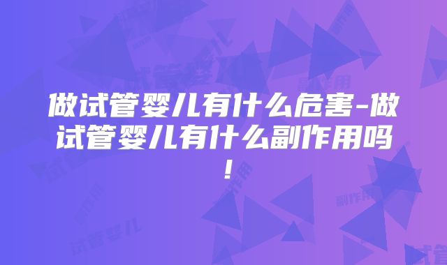 做试管婴儿有什么危害-做试管婴儿有什么副作用吗！