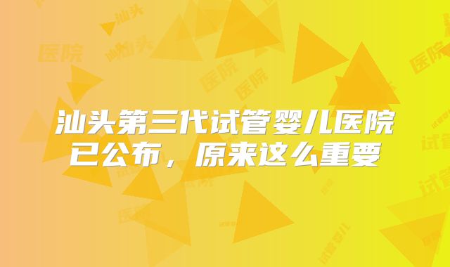 汕头第三代试管婴儿医院已公布，原来这么重要