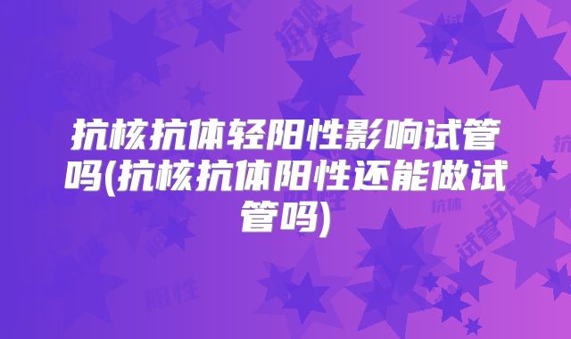抗核抗体轻阳性影响试管吗(抗核抗体阳性还能做试管吗)