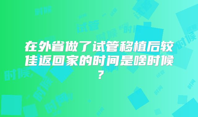 在外省做了试管移植后较佳返回家的时间是啥时候？