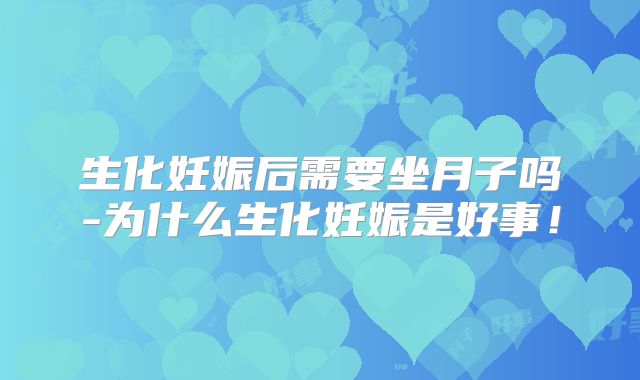 生化妊娠后需要坐月子吗-为什么生化妊娠是好事！