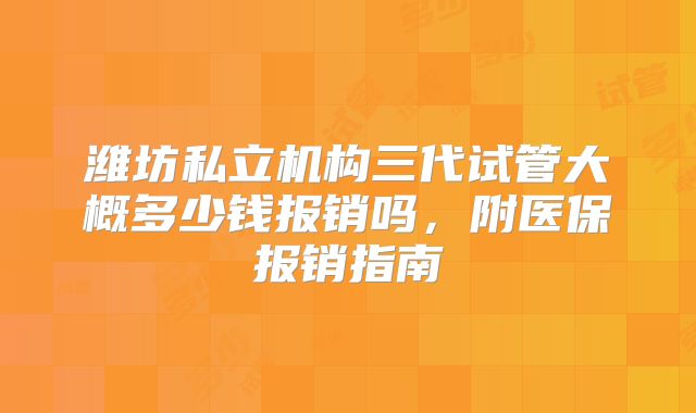 潍坊私立机构三代试管大概多少钱报销吗,附医保报销指南