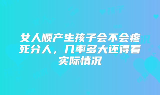 女人顺产生孩子会不会疼死分人，几率多大还得看实际情况