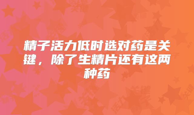 精子活力低时选对药是关键,除了生精片还有这两种药