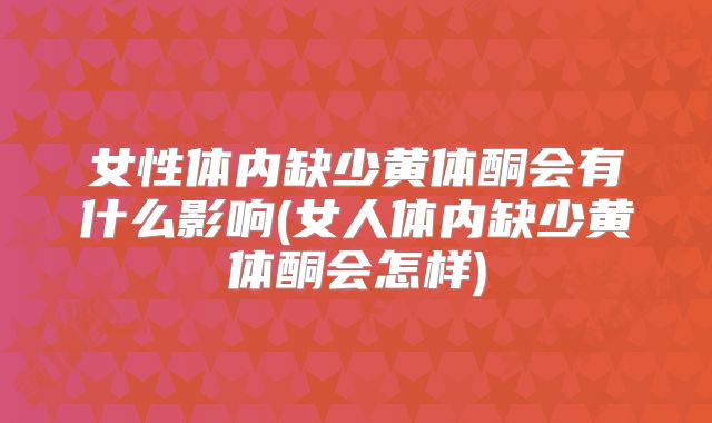 女性体内缺少黄体酮会有什么影响(女人体内缺少黄体酮会怎样)