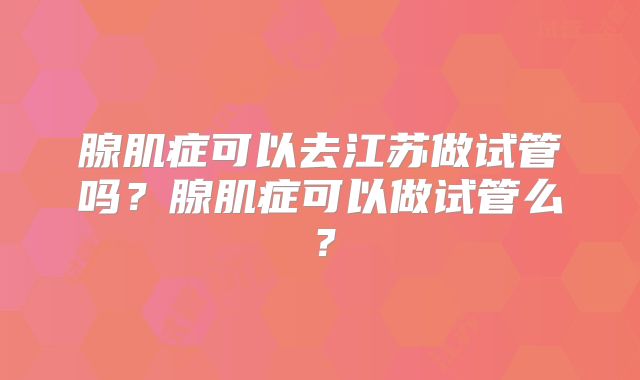 腺肌症可以去江苏做试管吗？腺肌症可以做试管么？