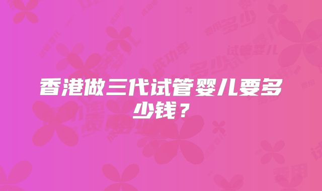 香港做三代试管婴儿要多少钱?