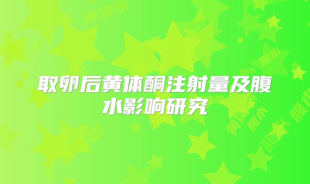 取卵后黄体酮注射量及腹水影响研究