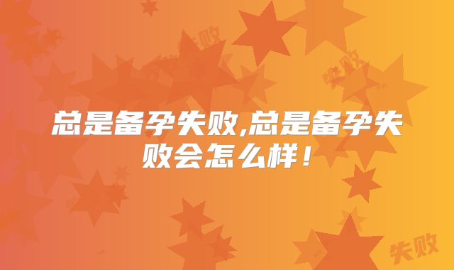 总是备孕失败,总是备孕失败会怎么样！