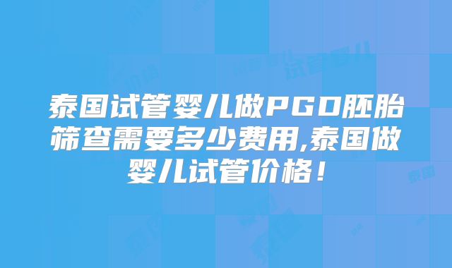 泰国试管婴儿做PGD胚胎筛查需要多少费用,泰国做婴儿试管价格!
