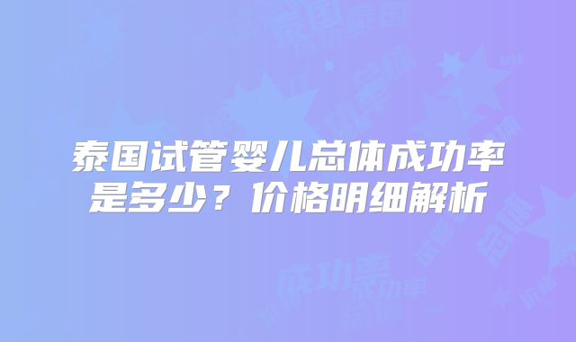 泰国试管婴儿总体成功率是多少？价格明细解析