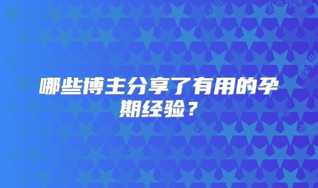 哪些博主分享了有用的孕期经验？
